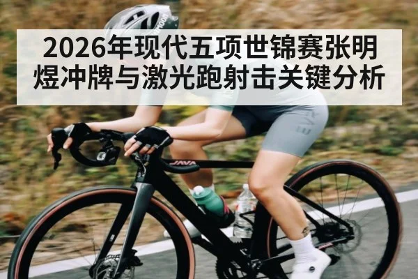 2026年现代五项世锦赛张明煜冲牌与激光跑射击关键分析 - hth