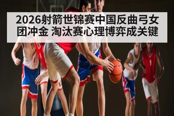 2026射箭世锦赛中国反曲弓女团冲金 淘汰赛心理博弈成关键 | hth